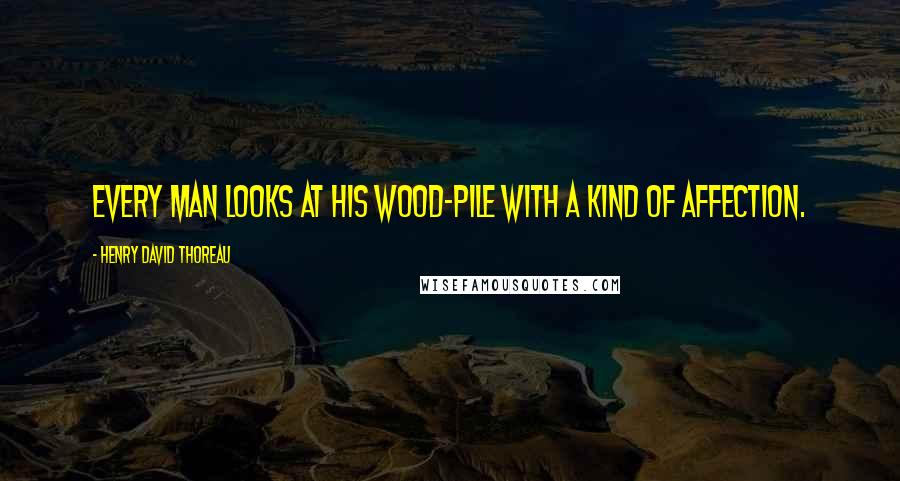 Henry David Thoreau Quotes: Every man looks at his wood-pile with a kind of affection.