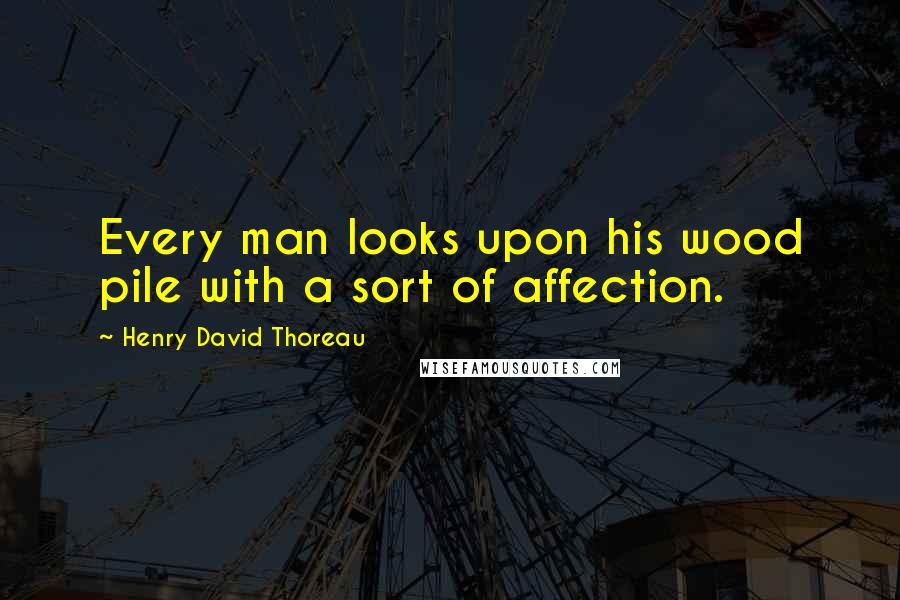 Henry David Thoreau Quotes: Every man looks upon his wood pile with a sort of affection.