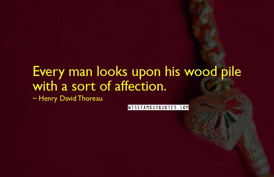 Henry David Thoreau Quotes: Every man looks upon his wood pile with a sort of affection.