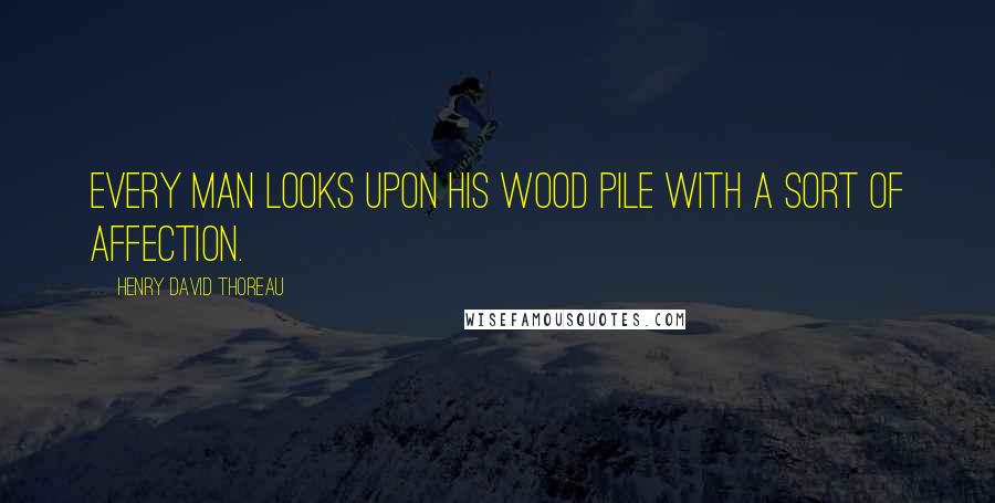 Henry David Thoreau Quotes: Every man looks upon his wood pile with a sort of affection.