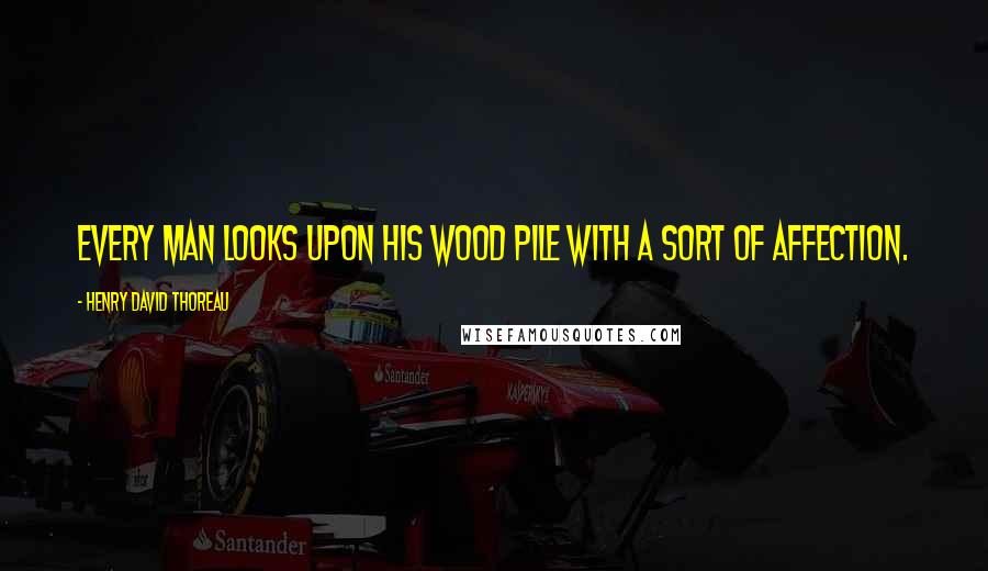 Henry David Thoreau Quotes: Every man looks upon his wood pile with a sort of affection.