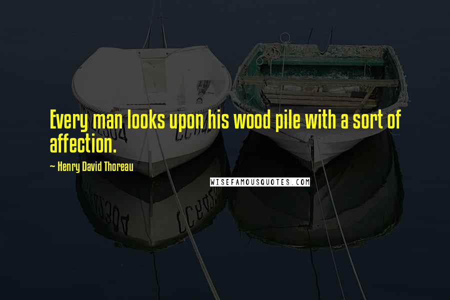 Henry David Thoreau Quotes: Every man looks upon his wood pile with a sort of affection.