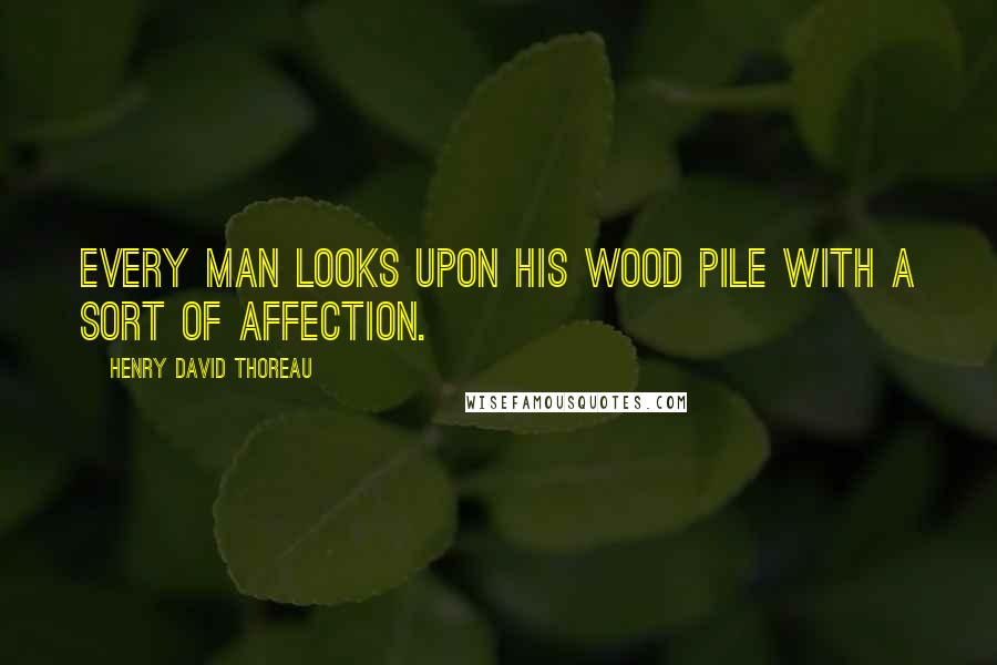 Henry David Thoreau Quotes: Every man looks upon his wood pile with a sort of affection.