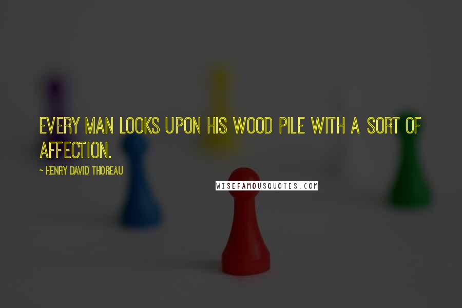 Henry David Thoreau Quotes: Every man looks upon his wood pile with a sort of affection.