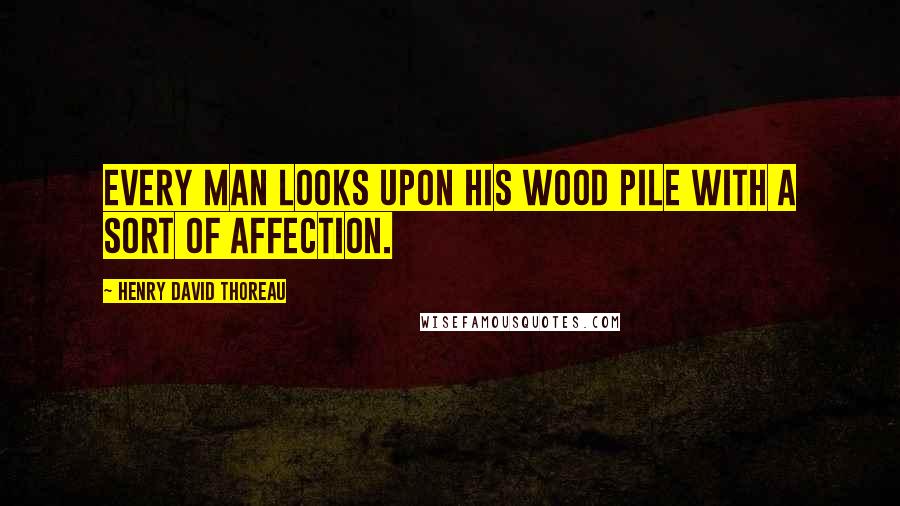 Henry David Thoreau Quotes: Every man looks upon his wood pile with a sort of affection.
