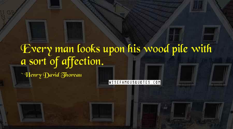 Henry David Thoreau Quotes: Every man looks upon his wood pile with a sort of affection.