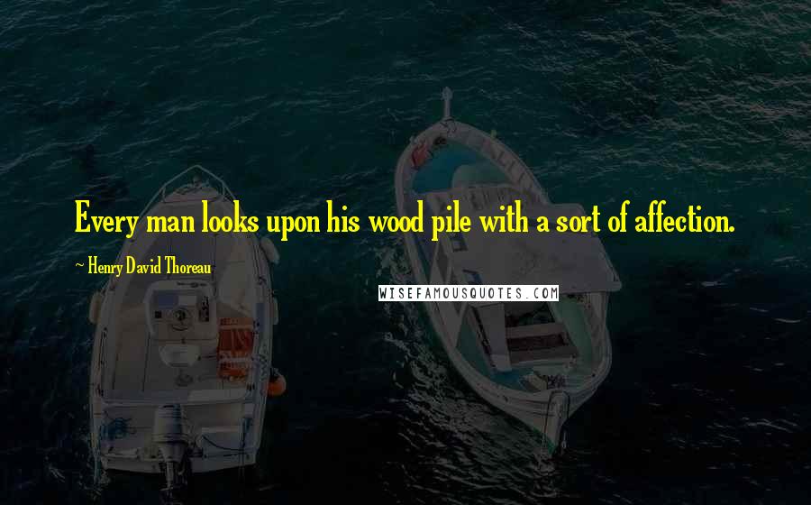 Henry David Thoreau Quotes: Every man looks upon his wood pile with a sort of affection.