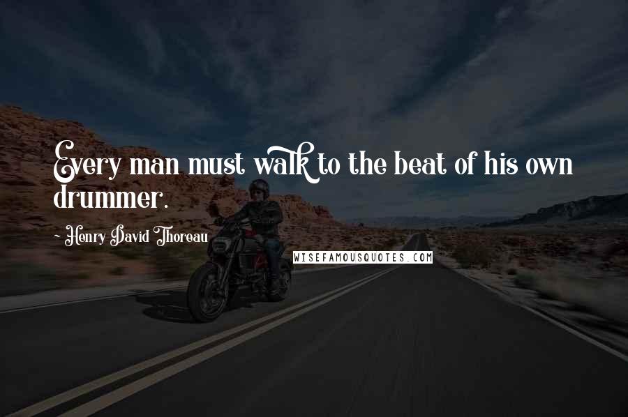 Henry David Thoreau Quotes: Every man must walk to the beat of his own drummer.