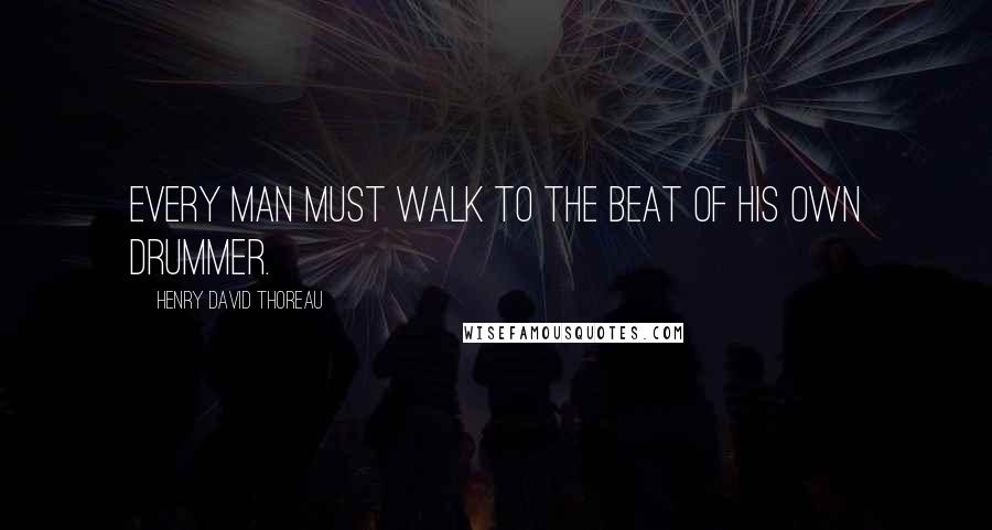 Henry David Thoreau Quotes: Every man must walk to the beat of his own drummer.