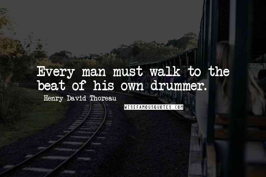 Henry David Thoreau Quotes: Every man must walk to the beat of his own drummer.