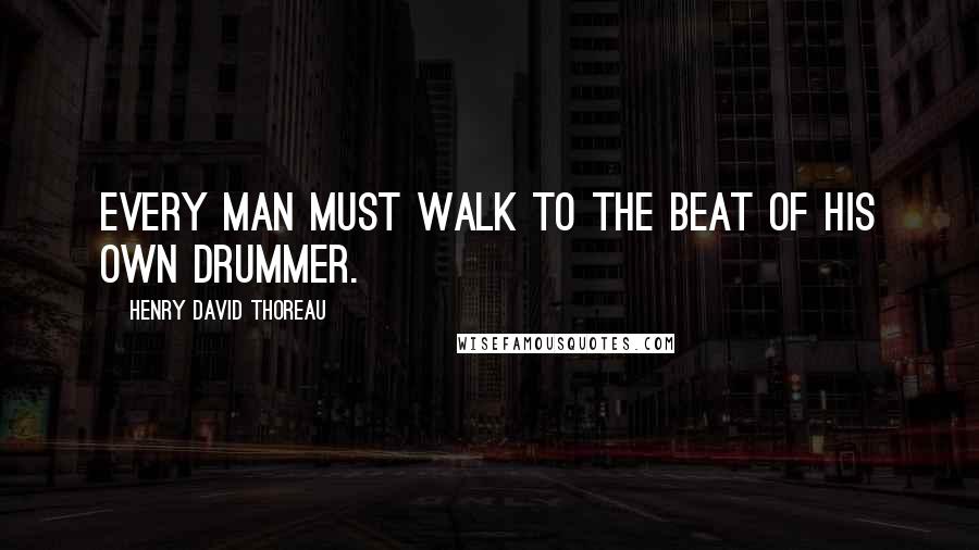 Henry David Thoreau Quotes: Every man must walk to the beat of his own drummer.
