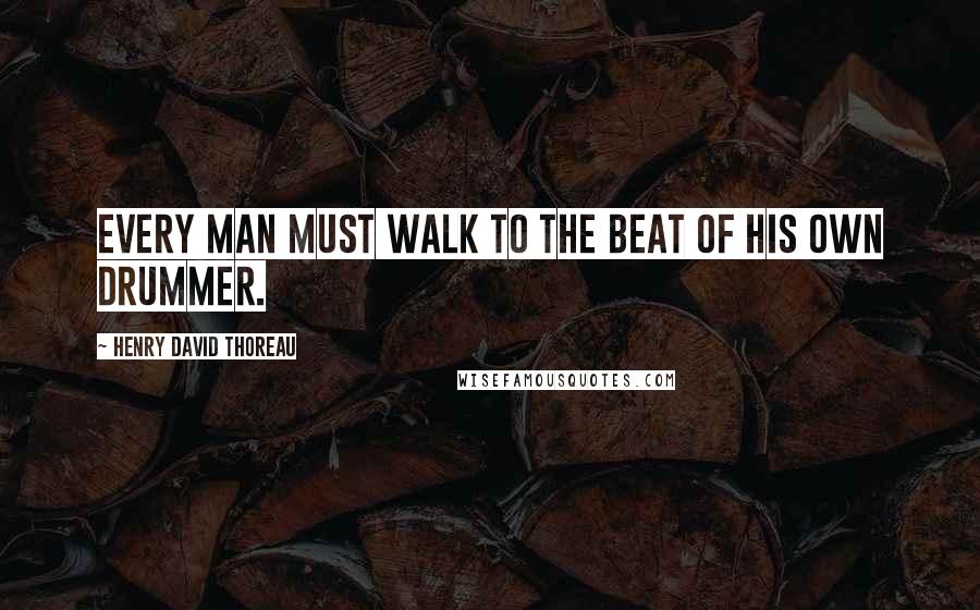 Henry David Thoreau Quotes: Every man must walk to the beat of his own drummer.