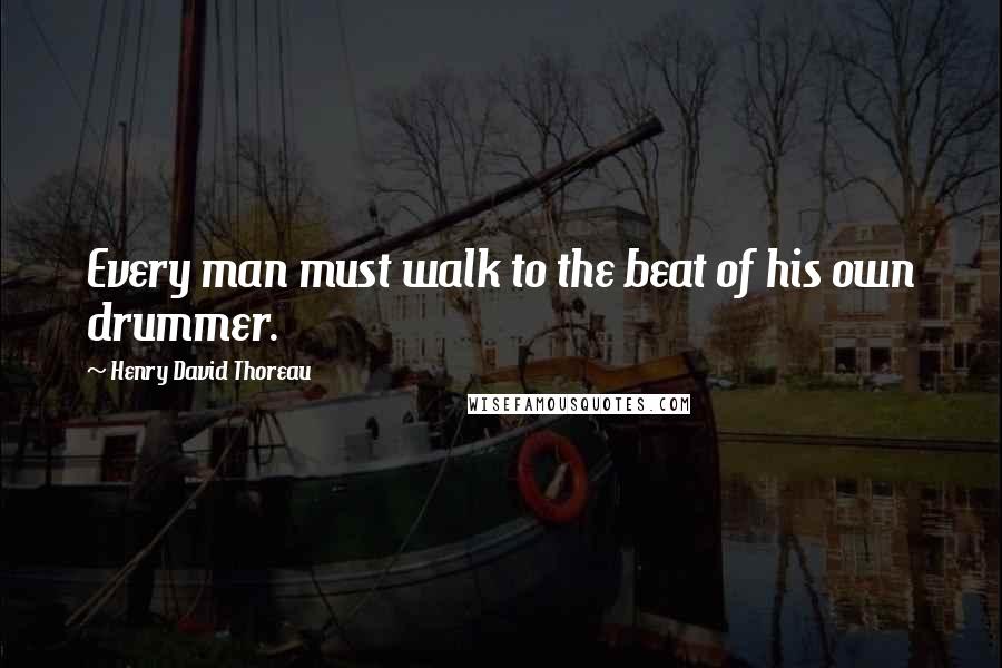 Henry David Thoreau Quotes: Every man must walk to the beat of his own drummer.