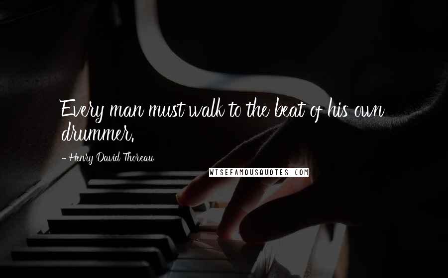 Henry David Thoreau Quotes: Every man must walk to the beat of his own drummer.