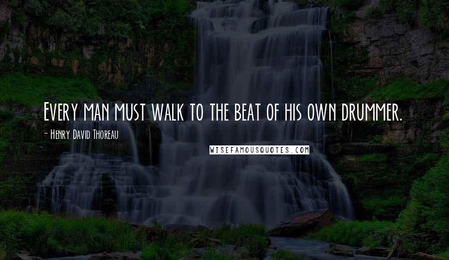 Henry David Thoreau Quotes: Every man must walk to the beat of his own drummer.