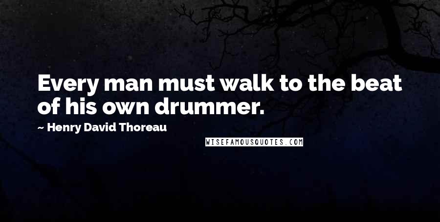 Henry David Thoreau Quotes: Every man must walk to the beat of his own drummer.