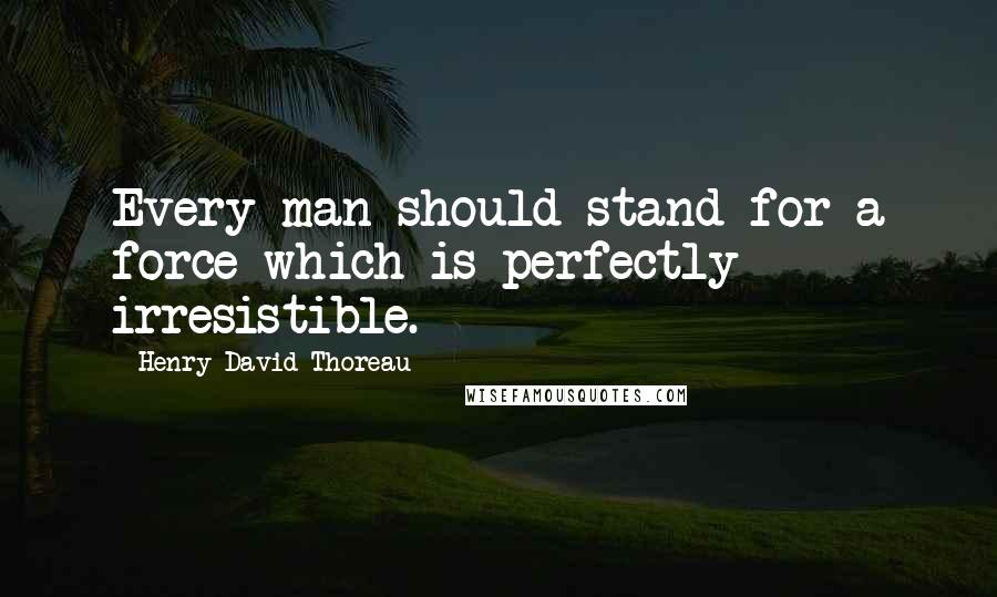 Henry David Thoreau Quotes: Every man should stand for a force which is perfectly irresistible.