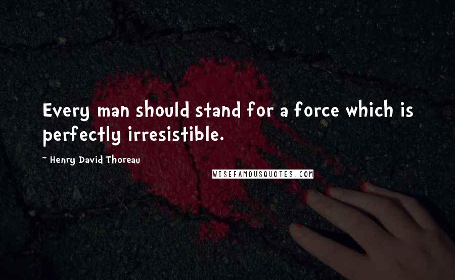 Henry David Thoreau Quotes: Every man should stand for a force which is perfectly irresistible.