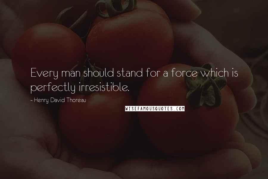 Henry David Thoreau Quotes: Every man should stand for a force which is perfectly irresistible.