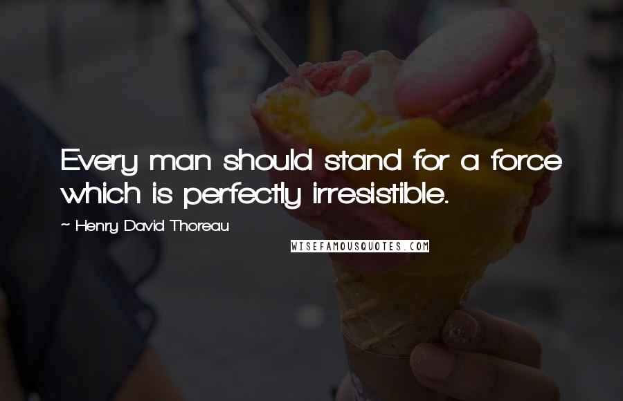 Henry David Thoreau Quotes: Every man should stand for a force which is perfectly irresistible.