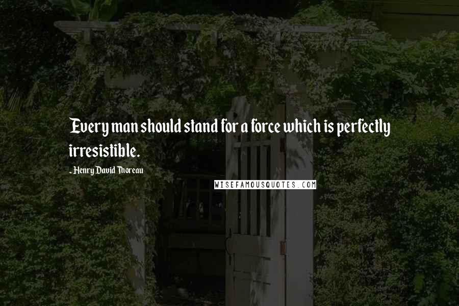 Henry David Thoreau Quotes: Every man should stand for a force which is perfectly irresistible.