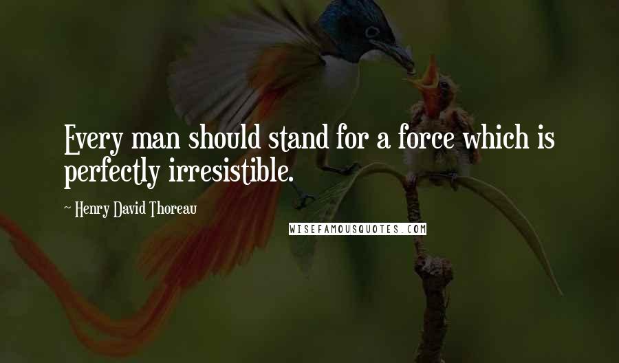 Henry David Thoreau Quotes: Every man should stand for a force which is perfectly irresistible.