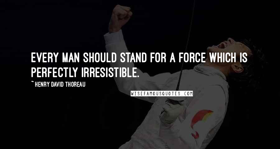 Henry David Thoreau Quotes: Every man should stand for a force which is perfectly irresistible.