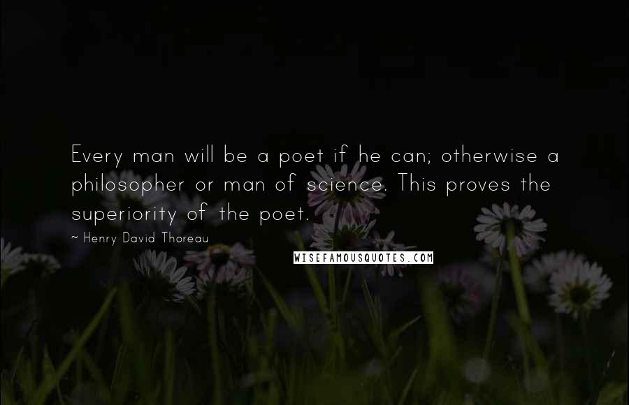 Henry David Thoreau Quotes: Every man will be a poet if he can; otherwise a philosopher or man of science. This proves the superiority of the poet.