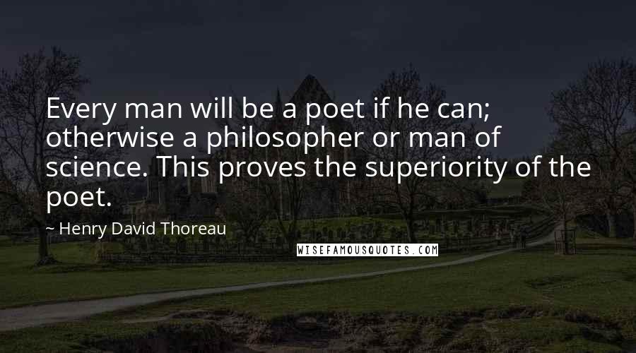 Henry David Thoreau Quotes: Every man will be a poet if he can; otherwise a philosopher or man of science. This proves the superiority of the poet.