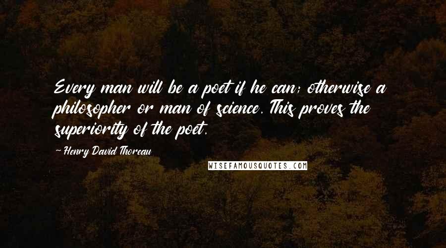 Henry David Thoreau Quotes: Every man will be a poet if he can; otherwise a philosopher or man of science. This proves the superiority of the poet.