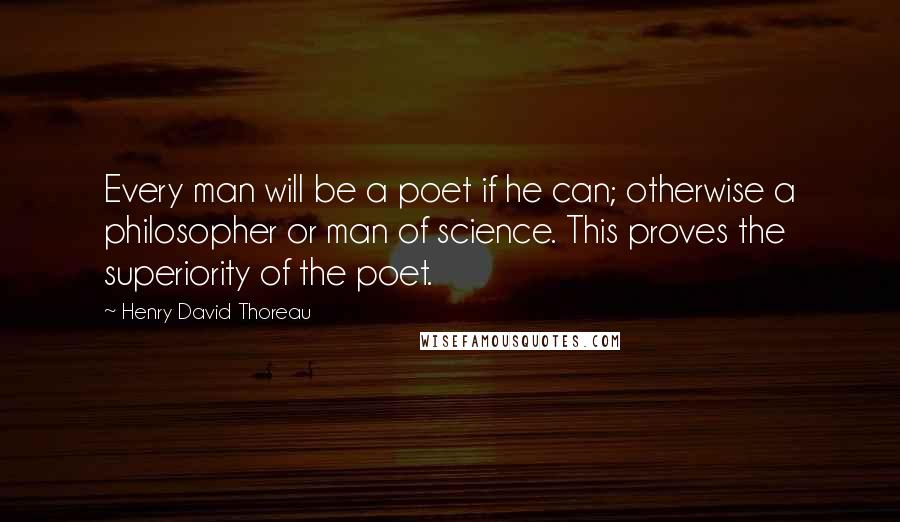Henry David Thoreau Quotes: Every man will be a poet if he can; otherwise a philosopher or man of science. This proves the superiority of the poet.