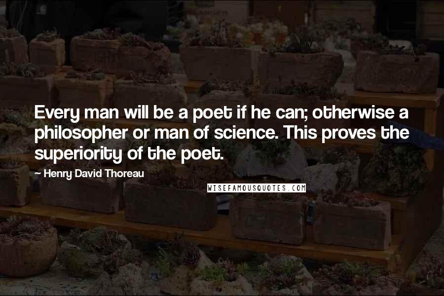 Henry David Thoreau Quotes: Every man will be a poet if he can; otherwise a philosopher or man of science. This proves the superiority of the poet.