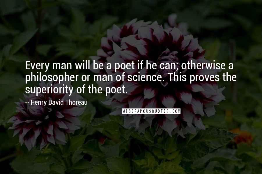 Henry David Thoreau Quotes: Every man will be a poet if he can; otherwise a philosopher or man of science. This proves the superiority of the poet.