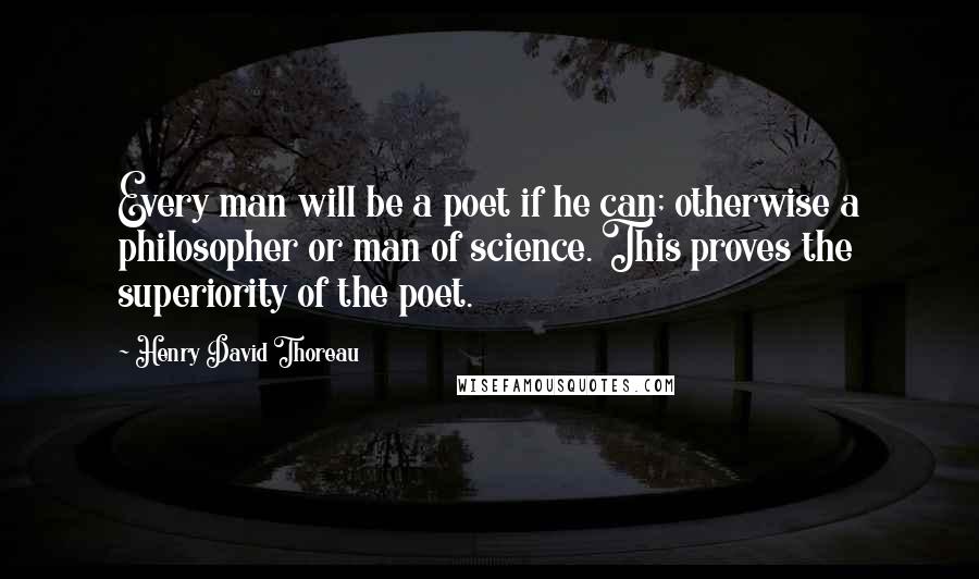 Henry David Thoreau Quotes: Every man will be a poet if he can; otherwise a philosopher or man of science. This proves the superiority of the poet.