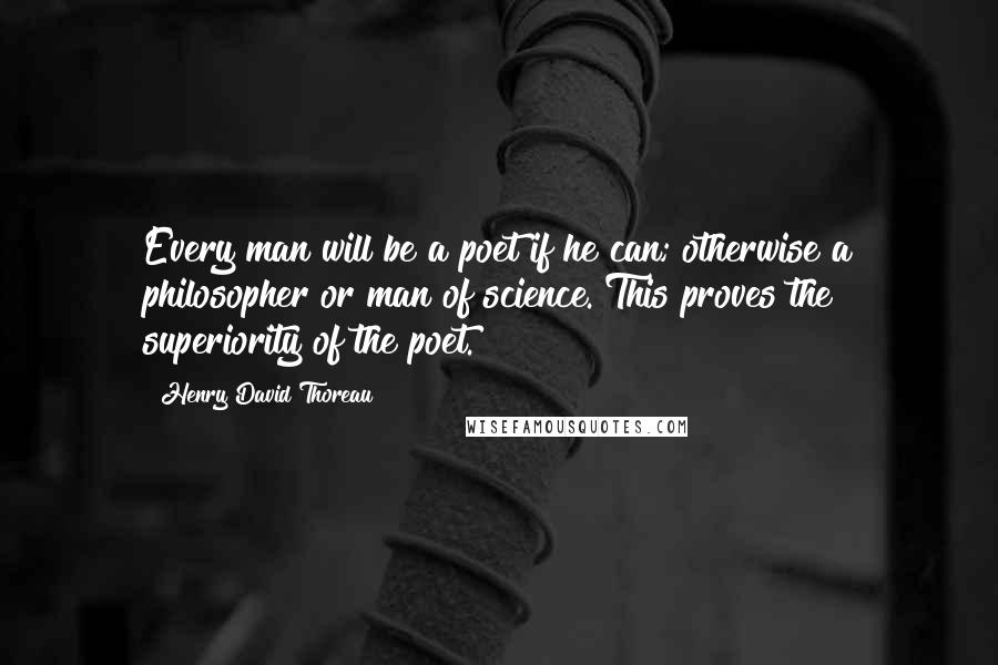 Henry David Thoreau Quotes: Every man will be a poet if he can; otherwise a philosopher or man of science. This proves the superiority of the poet.