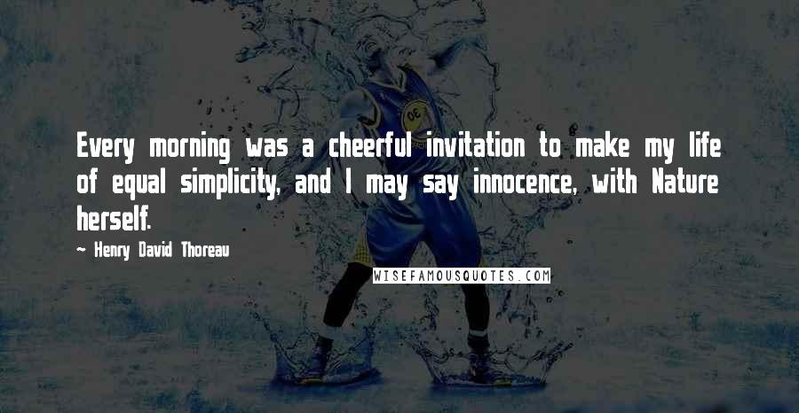 Henry David Thoreau Quotes: Every morning was a cheerful invitation to make my life of equal simplicity, and I may say innocence, with Nature herself.