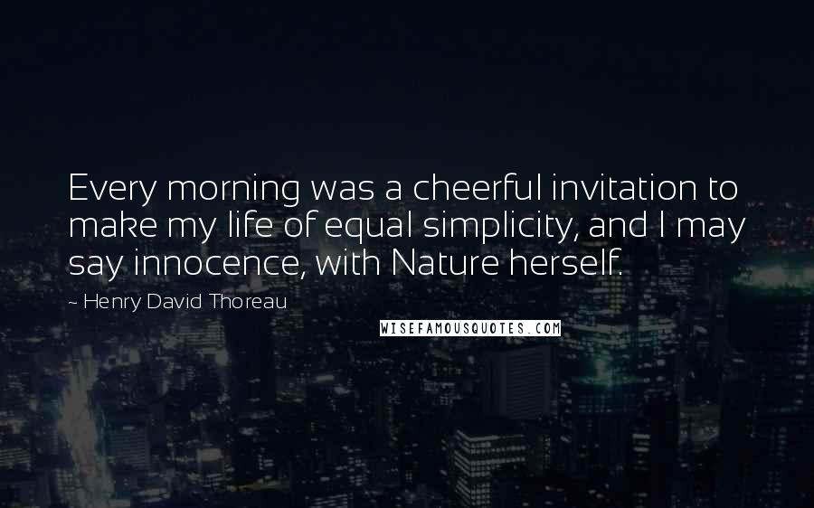 Henry David Thoreau Quotes: Every morning was a cheerful invitation to make my life of equal simplicity, and I may say innocence, with Nature herself.