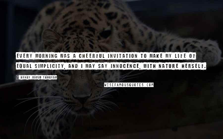 Henry David Thoreau Quotes: Every morning was a cheerful invitation to make my life of equal simplicity, and I may say innocence, with Nature herself.