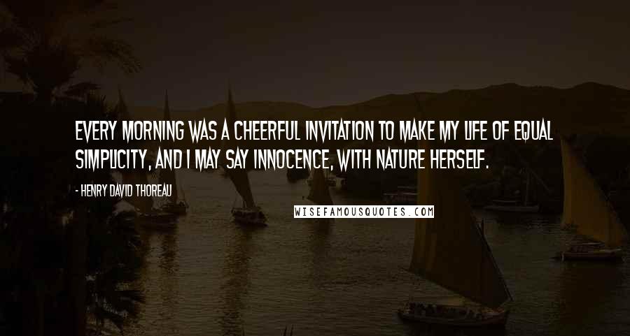 Henry David Thoreau Quotes: Every morning was a cheerful invitation to make my life of equal simplicity, and I may say innocence, with Nature herself.