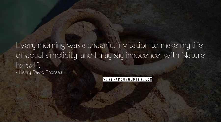 Henry David Thoreau Quotes: Every morning was a cheerful invitation to make my life of equal simplicity, and I may say innocence, with Nature herself.