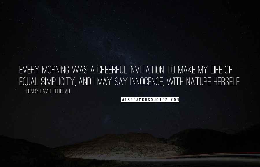 Henry David Thoreau Quotes: Every morning was a cheerful invitation to make my life of equal simplicity, and I may say innocence, with Nature herself.