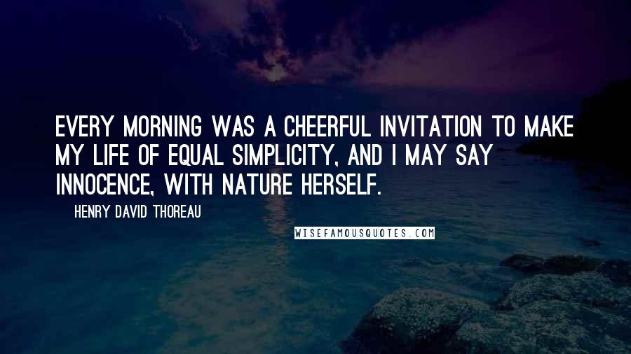 Henry David Thoreau Quotes: Every morning was a cheerful invitation to make my life of equal simplicity, and I may say innocence, with Nature herself.