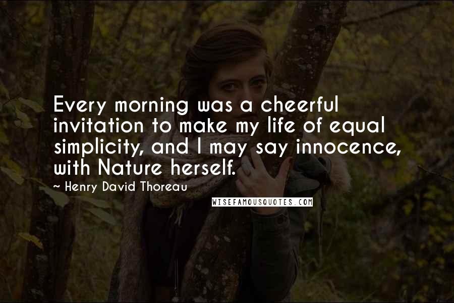 Henry David Thoreau Quotes: Every morning was a cheerful invitation to make my life of equal simplicity, and I may say innocence, with Nature herself.