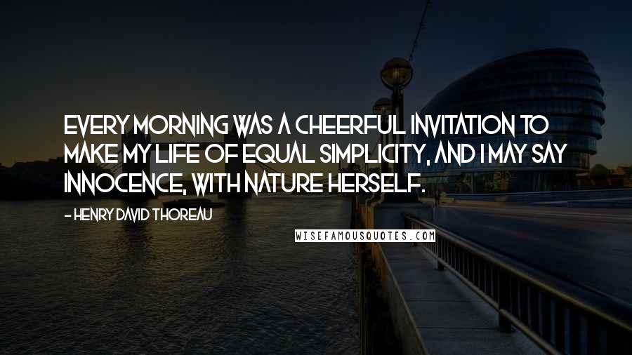 Henry David Thoreau Quotes: Every morning was a cheerful invitation to make my life of equal simplicity, and I may say innocence, with Nature herself.