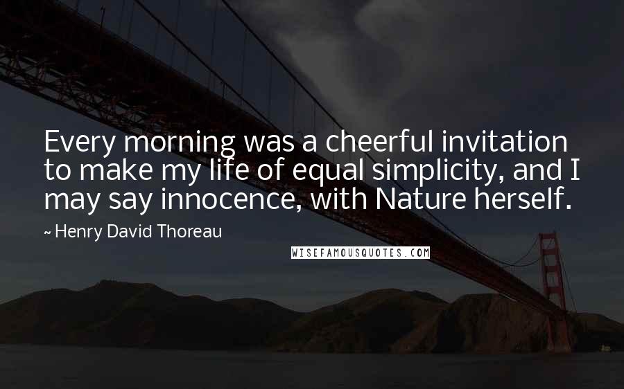 Henry David Thoreau Quotes: Every morning was a cheerful invitation to make my life of equal simplicity, and I may say innocence, with Nature herself.