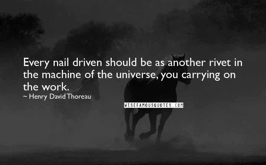 Henry David Thoreau Quotes: Every nail driven should be as another rivet in the machine of the universe, you carrying on the work.