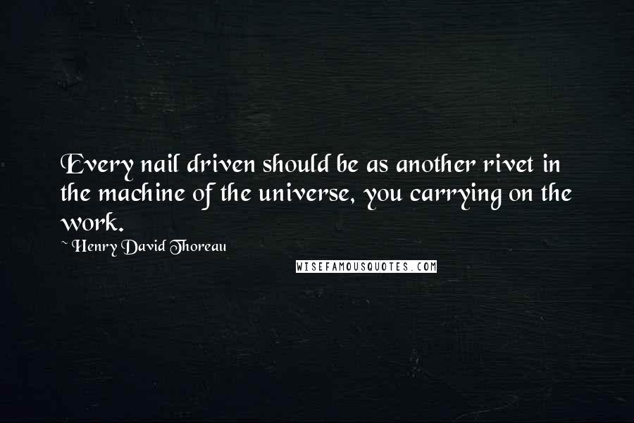 Henry David Thoreau Quotes: Every nail driven should be as another rivet in the machine of the universe, you carrying on the work.
