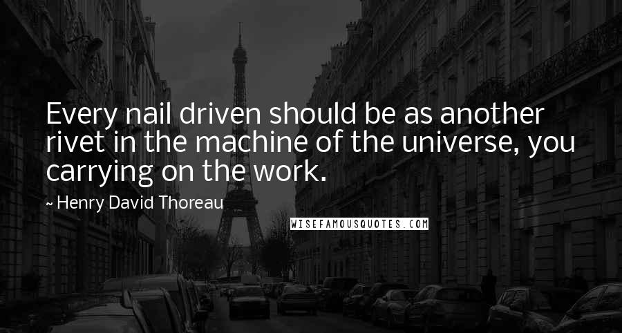 Henry David Thoreau Quotes: Every nail driven should be as another rivet in the machine of the universe, you carrying on the work.