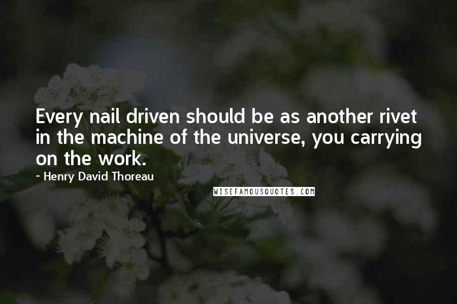 Henry David Thoreau Quotes: Every nail driven should be as another rivet in the machine of the universe, you carrying on the work.