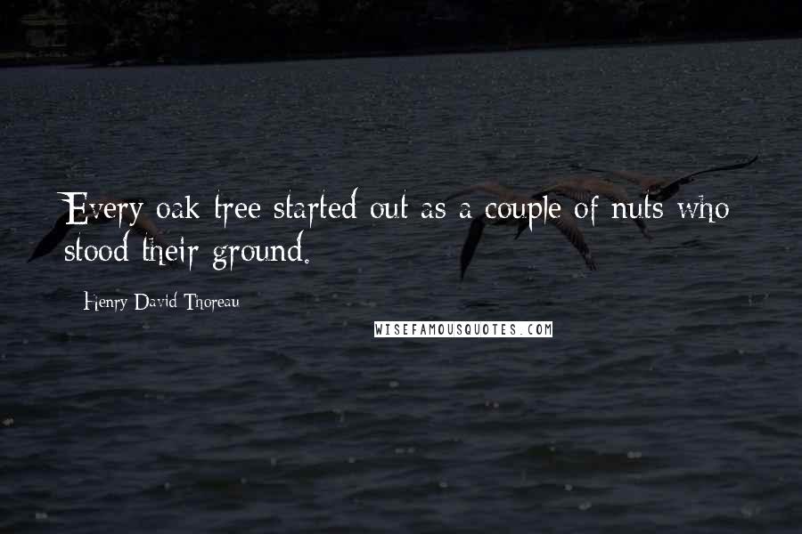 Henry David Thoreau Quotes: Every oak tree started out as a couple of nuts who stood their ground.
